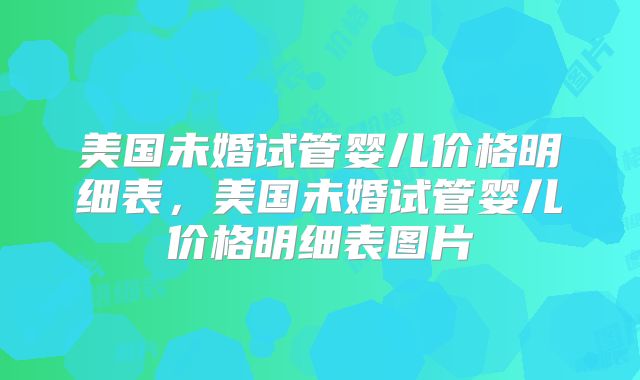美国未婚试管婴儿价格明细表,美国未婚试管婴儿价格明细表图片