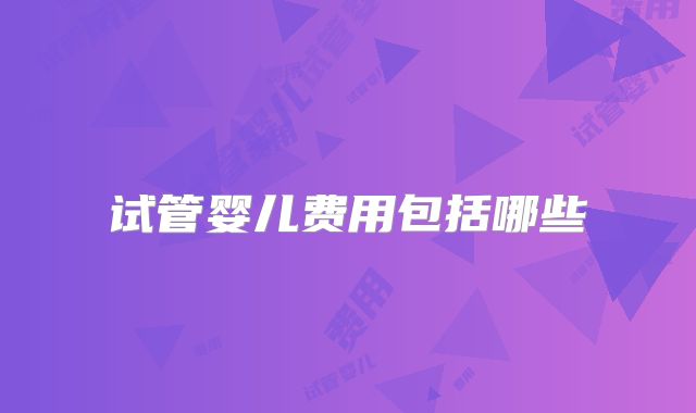 试管婴儿费用包括哪些