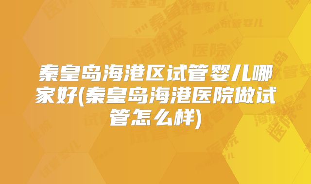 秦皇岛海港区试管婴儿哪家好(秦皇岛海港医院做试管怎么样)