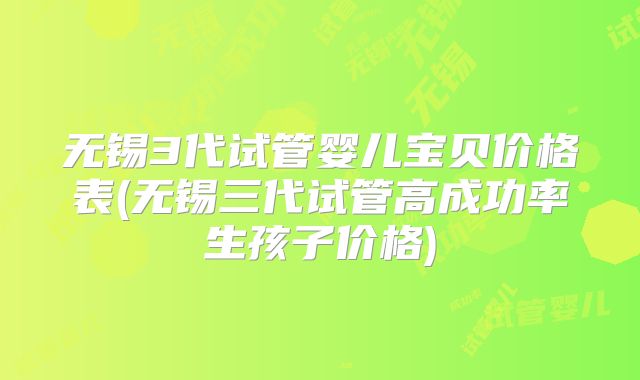 无锡3代试管婴儿宝贝价格表(无锡三代试管高成功率生孩子价格)
