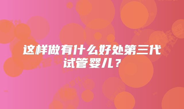 这样做有什么好处第三代试管婴儿？