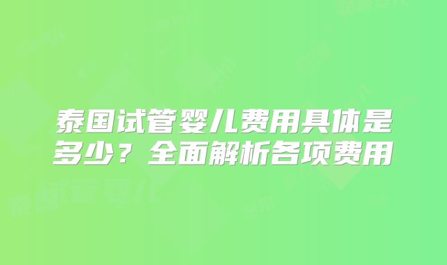 泰国试管婴儿费用具体是多少?全面解析各项费用