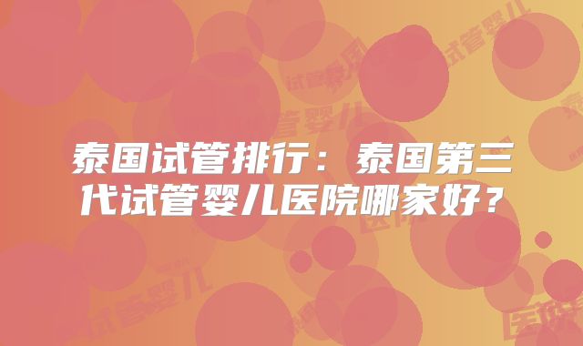 泰国试管排行:泰国第三代试管婴儿医院哪家好?