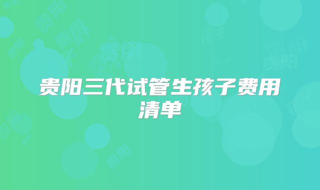 贵阳三代试管生孩子费用清单