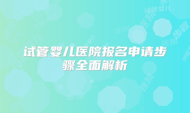 试管婴儿医院报名申请步骤全面解析