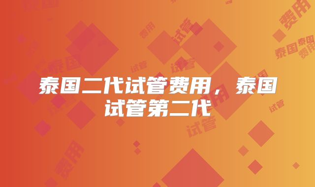 泰国二代试管费用,泰国试管第二代