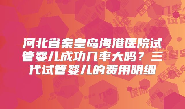 河北省秦皇岛海港医院试管婴儿成功几率大吗？三代试管婴儿的费用明细