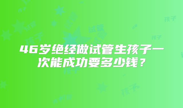 46岁绝经做试管生孩子一次能成功要多少钱?