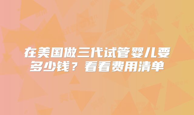 在美国做三代试管婴儿要多少钱?看看费用清单