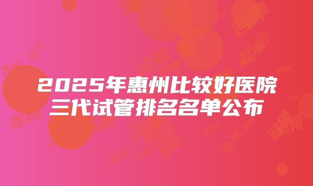 2025年惠州比较好医院三代试管排名名单公布