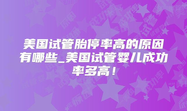 美国试管胎停率高的原因有哪些_美国试管婴儿成功率多高!