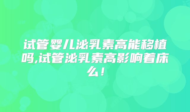 试管婴儿泌乳素高能移植吗,试管泌乳素高影响着床么！