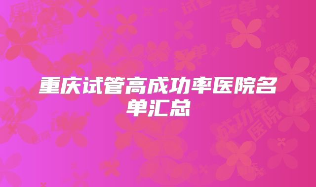 重庆试管高成功率医院名单汇总