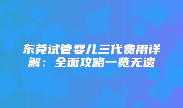 东莞试管婴儿三代费用详解：全面攻略一览无遗