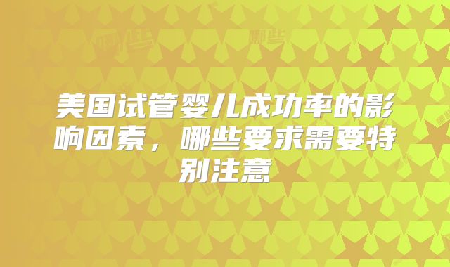 美国试管婴儿成功率的影响因素，哪些要求需要特别注意