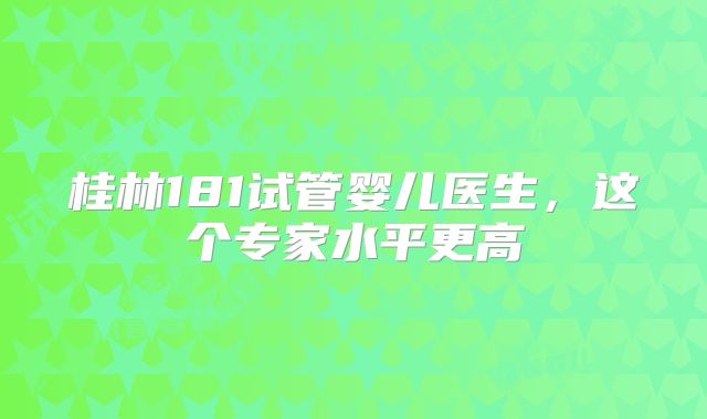 桂林181试管婴儿医生,这个专家水平更高