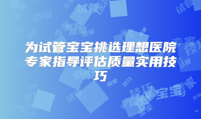 为试管宝宝挑选理想医院专家指导评估质量实用技巧