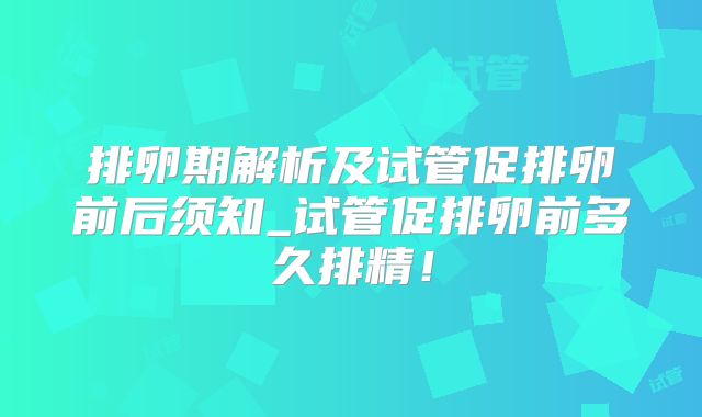 排卵期解析及试管促排卵前后须知_试管促排卵前多久排精！