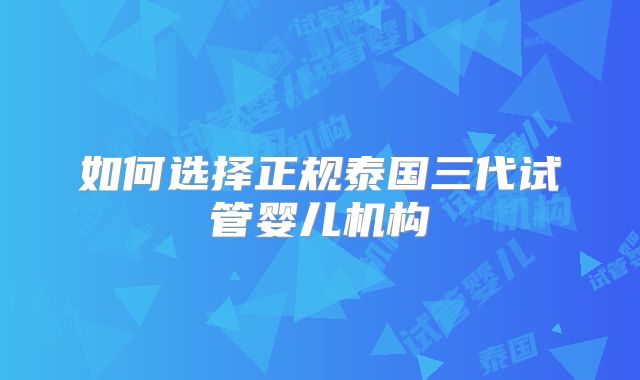 如何选择正规泰国三代试管婴儿机构