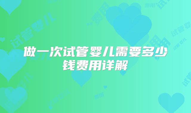 做一次试管婴儿需要多少钱费用详解