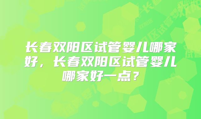 长春双阳区试管婴儿哪家好,长春双阳区试管婴儿哪家好一点?