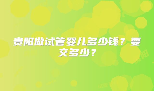 贵阳做试管婴儿多少钱?要交多少?