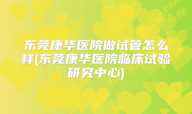 东莞康华医院做试管怎么样(东莞康华医院临床试验研究中心)
