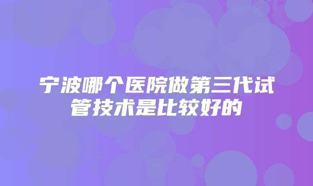 宁波哪个医院做第三代试管技术是比较好的