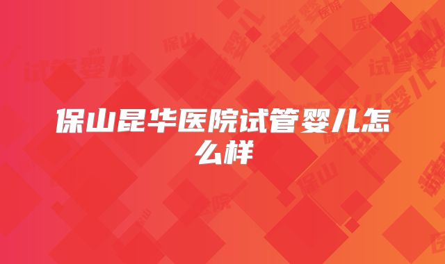 保山昆华医院试管婴儿怎么样