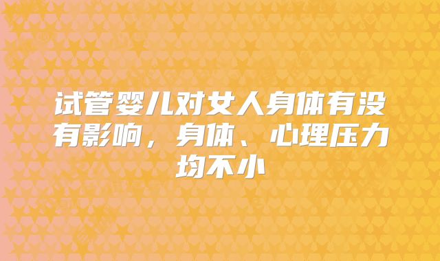 试管婴儿对女人身体有没有影响，身体、心理压力均不小