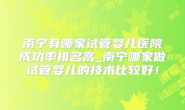 南宁有哪家试管婴儿医院成功率排名高_南宁哪家做试管婴儿的技术比较好！