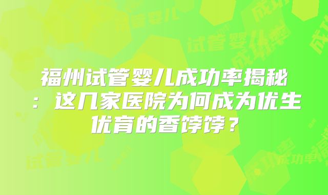 福州试管婴儿成功率揭秘:这几家医院为何成为优生优育的香饽饽?