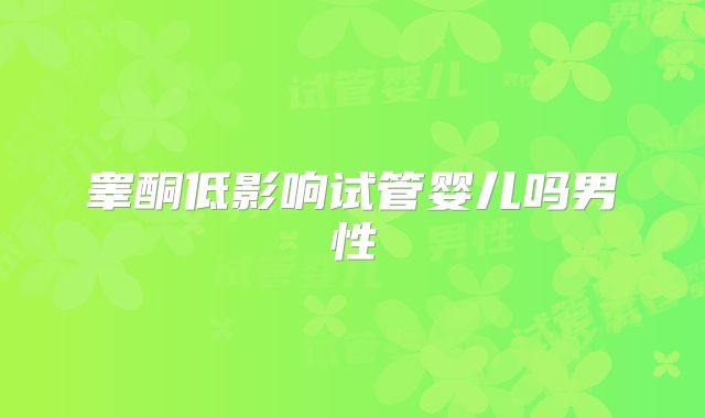睾酮低影响试管婴儿吗男性