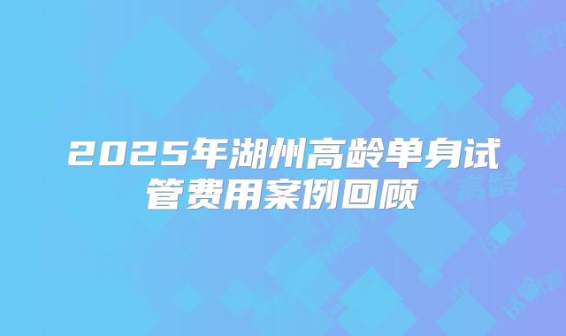 2025年湖州高龄单身试管费用案例回顾