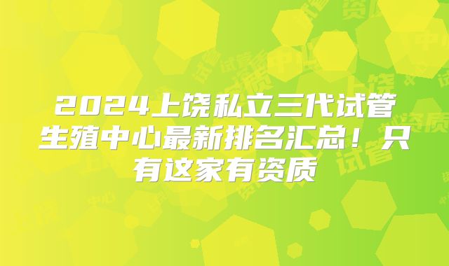 2024上饶私立三代试管生殖中心最新排名汇总!只有这家有资质