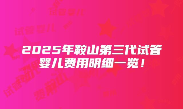 2025年鞍山第三代试管婴儿费用明细一览!