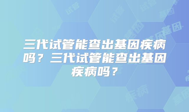 三代试管能查出基因疾病吗?三代试管能查出基因疾病吗?