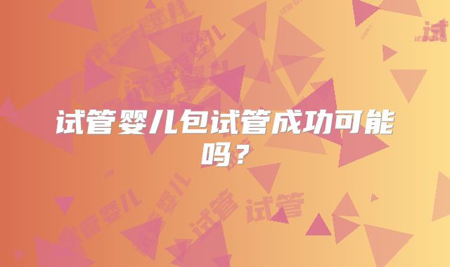 试管婴儿包试管成功可能吗？