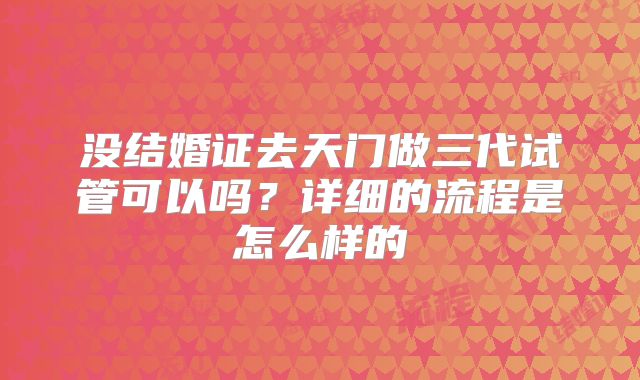 没结婚证去天门做三代试管可以吗?详细的流程是怎么样的