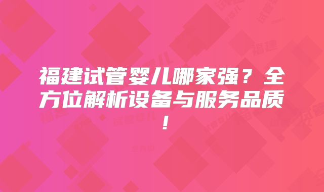 福建试管婴儿哪家强？全方位解析设备与服务品质！