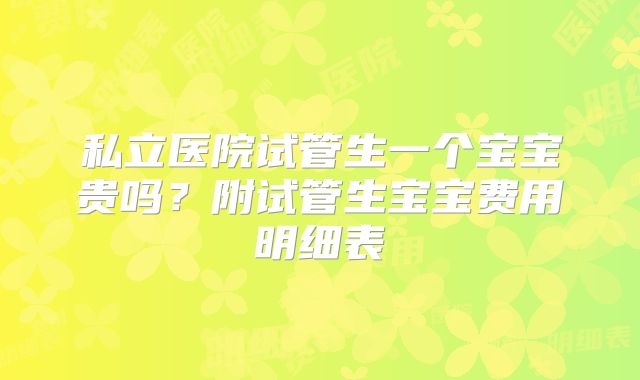 私立医院试管生一个宝宝贵吗?附试管生宝宝费用明细表