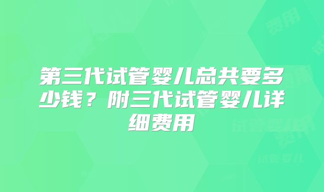 第三代试管婴儿总共要多少钱?附三代试管婴儿详细费用
