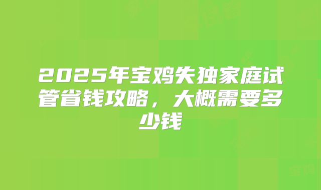 2025年宝鸡失独家庭试管省钱攻略，大概需要多少钱