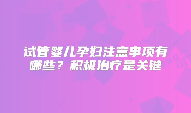 试管婴儿孕妇注意事项有哪些？积极治疗是关键