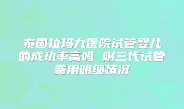 泰国拉玛九医院试管婴儿的成功率高吗 附三代试管费用明细情况