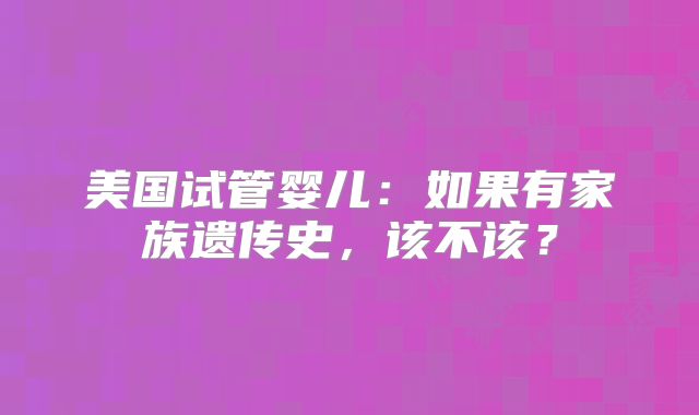 美国试管婴儿:如果有家族遗传史,该不该?