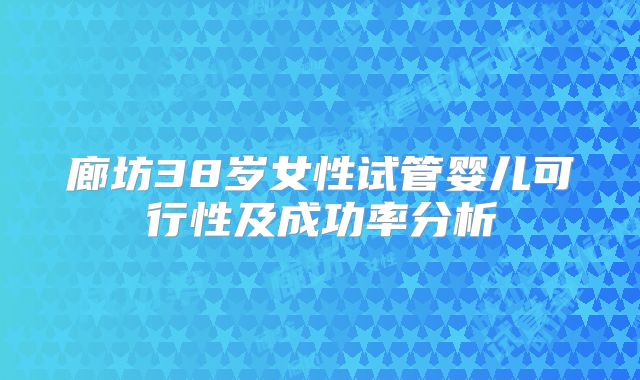 廊坊38岁女性试管婴儿可行性及成功率分析
