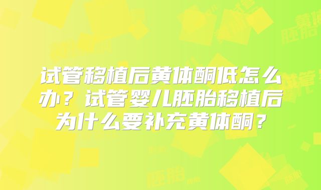试管移植后黄体酮低怎么办？试管婴儿胚胎移植后为什么要补充黄体酮？