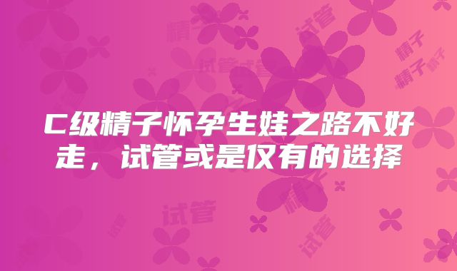 C级精子怀孕生娃之路不好走,试管或是仅有的选择