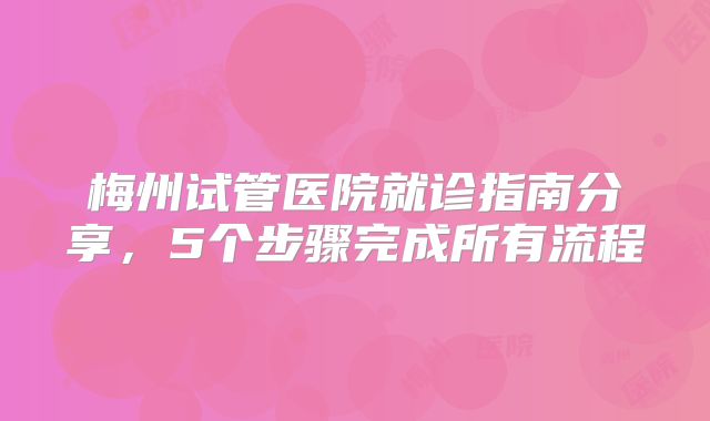 梅州试管医院就诊指南分享,5个步骤完成所有流程